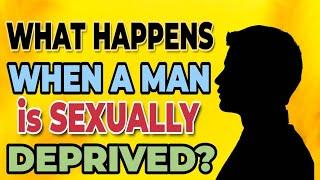 What happens when a man is sexually deprived?